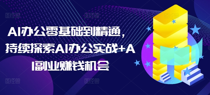 AI办公零基础到精通,持续探索AI办公实战+AI副业赚钱机会-遨游资源库