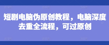 短剧电脑伪原创教程，电脑深度去重全流程，可过原创-遨游资源库