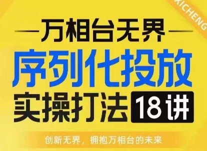 【万相台无界】序列化投放实操18讲线上实战班，淘系电商人的必修课-遨游资源库