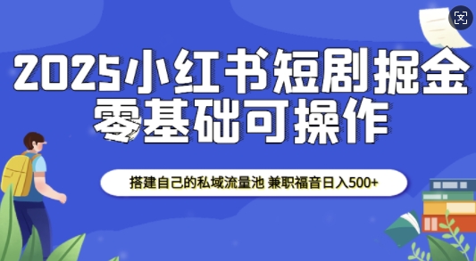 2025小红书短剧掘金，搭建自己的私域流量池，兼职福音日入5张-遨游资源库