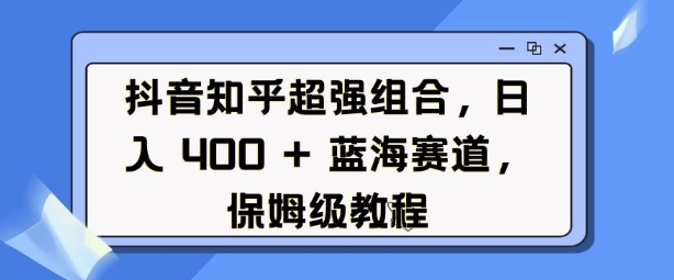 抖音知乎超强组合，日入4张， 蓝海赛道，保姆级教程-遨游资源库