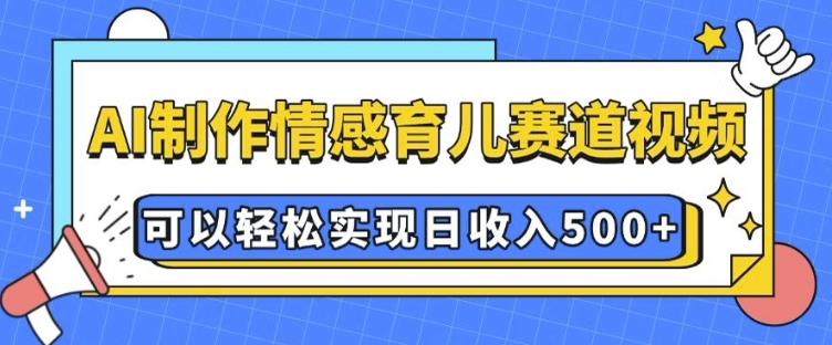 AI 制作情感育儿赛道视频，可以轻松实现日收入5张【揭秘】-遨游资源库