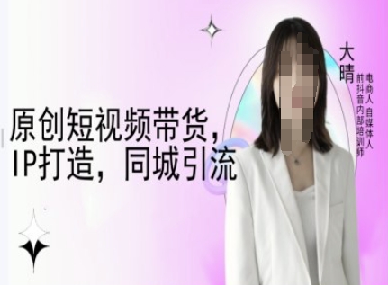 原创短视频带货,IP打造,同城引流-大晴自媒体教程-遨游资源库
