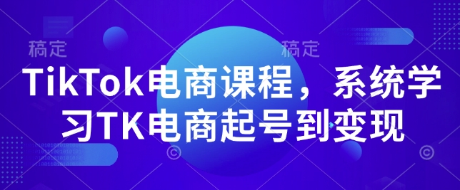 TikTok电商课程，​系统学习TK电商起号到变现-遨游资源库