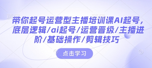 带你起号运营型主播培训课AI起号，底层逻辑/ai起号/运营晋级/主播进阶/基础操作/剪辑技巧-遨游资源库
