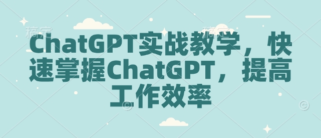 ChatGPT实战教学，快速掌握ChatGPT，提高工作效率-遨游资源库