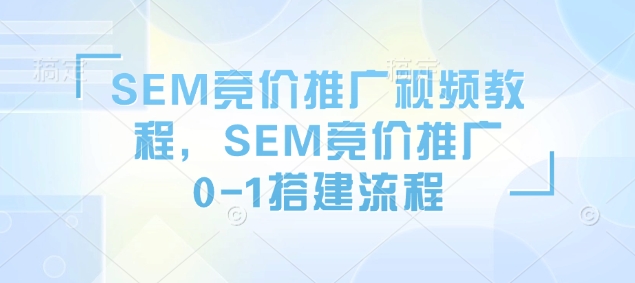 SEM竞价推广视频教程，SEM竞价推广0-1搭建流程-遨游资源库