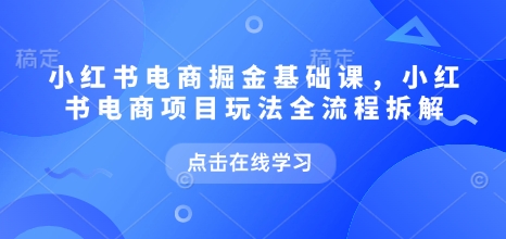小红书电商掘金课，小红书电商项目玩法全流程拆解-遨游资源库