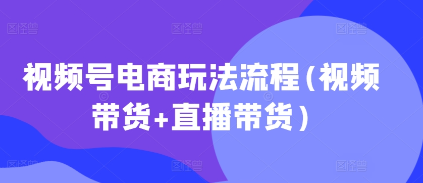 视频号电商玩法流程，视频带货+直播带货【更新2025年1月】-遨游资源库