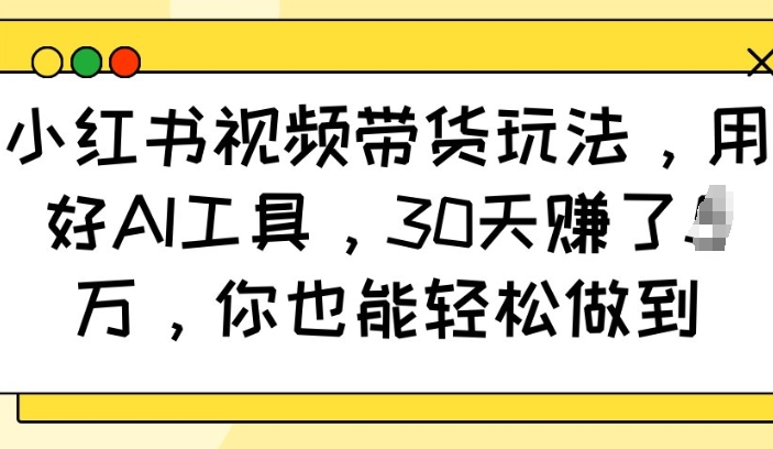 小红书视频带货玩法，用好AI工具，30天收益过W，你也能轻松做到-遨游资源库