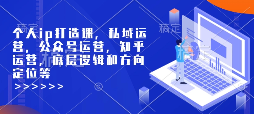 个人ip打造课，私域运营，公众号运营，知乎运营，底层逻辑和方向定位等-遨游资源库