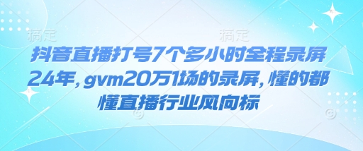 抖音直播打号7个多小时全程录屏24年，gvm20万1场的录屏，懂的都懂直播行业风向标-遨游资源库