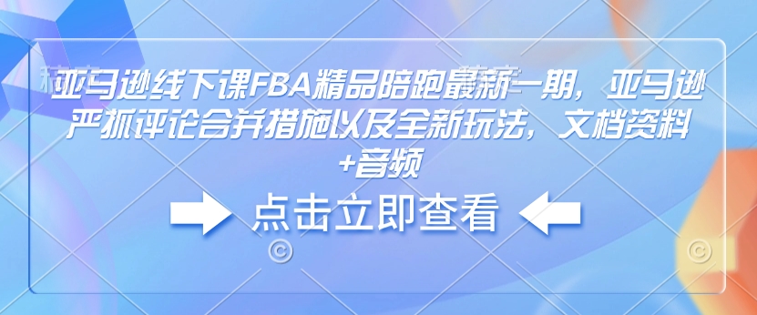 亚马逊线下课FBA精品陪跑最新一期,亚马逊严抓评论合并措施以及全新玩法,文档资料+音频-遨游资源库