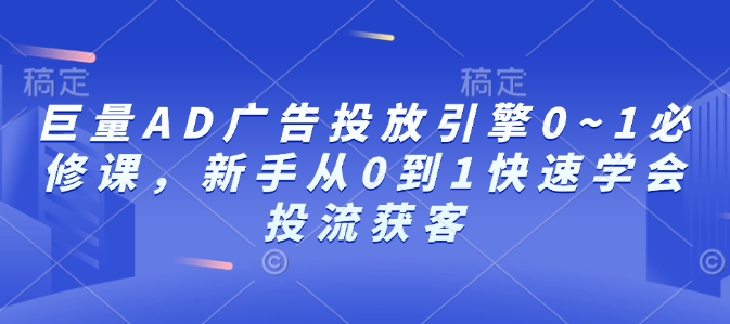 巨量AD广告投放引擎0~1必修课，新手从0到1快速学会投流获客-遨游资源库
