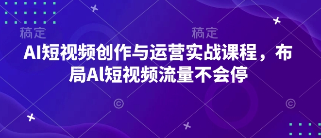 AI短视频创作与运营实战课程，布局Al短视频流量不会停-遨游资源库
