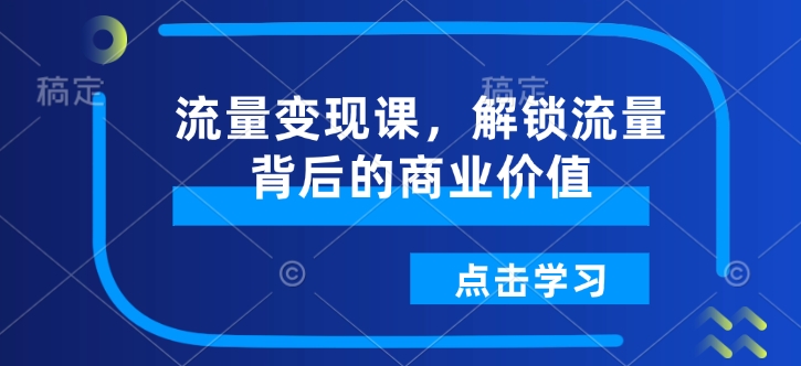 流量变现课，解锁流量背后的商业价值-遨游资源库