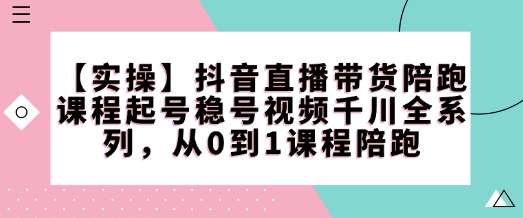 【实操】抖音直播带货陪跑课程起号稳号视频千川全系列，从0到1课程陪跑-遨游资源库