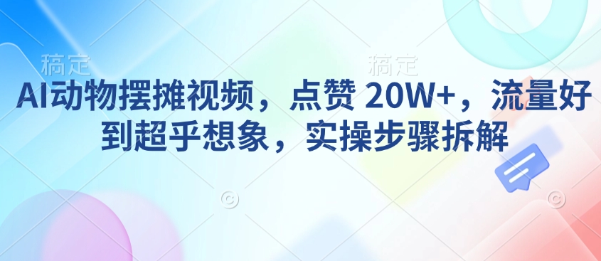 AI动物摆摊视频，点赞 20W+，流量好到超乎想象，实操步骤拆解-遨游资源库