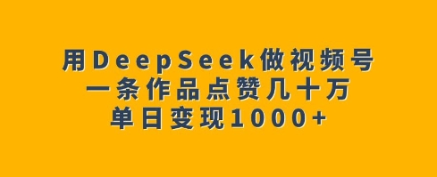 用DeepSeek做视频号,一条作品点赞几十万,单日变现1k-遨游资源库