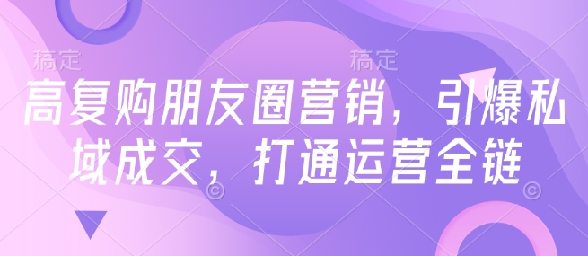 高复购朋友圈营销，引爆私域成交，打通运营全链-遨游资源库