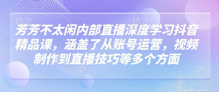 芳芳不太闲内部直播深度学习抖音精品课,涵盖了从账号运营,视频制作到直播技巧等多个方面-遨游资源库