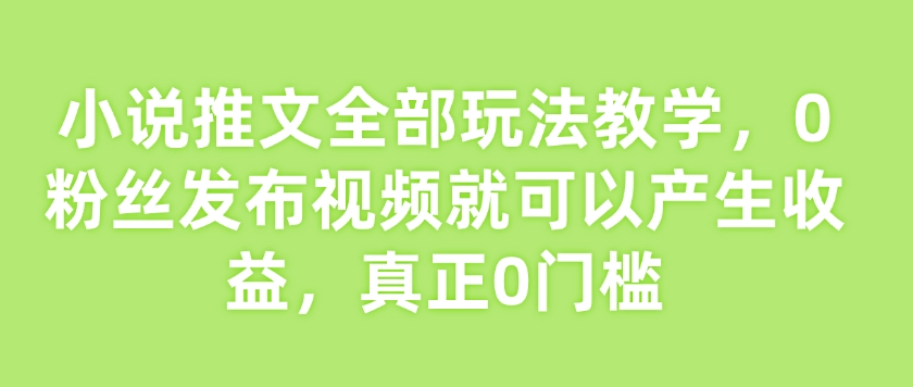 小说推文全部玩法教学，0粉丝发布视频就可以产生收益，真正0门槛-遨游资源库