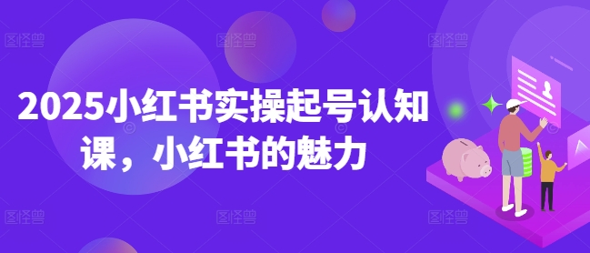 2025小红书实操起号认知课，小红书的魅力-遨游资源库