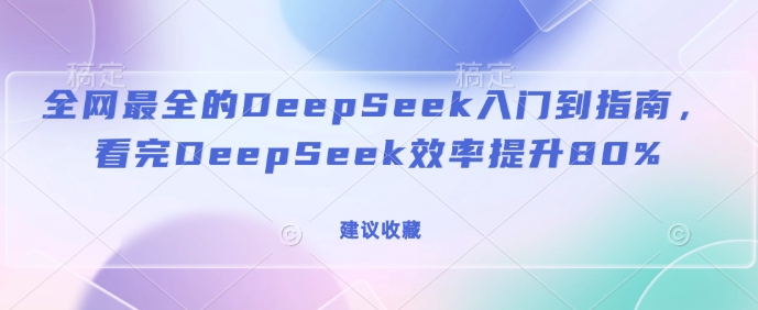 全网最全的DeepSeek入门到指南，看完DeepSeek效率提升80%(建议收藏)-遨游资源库
