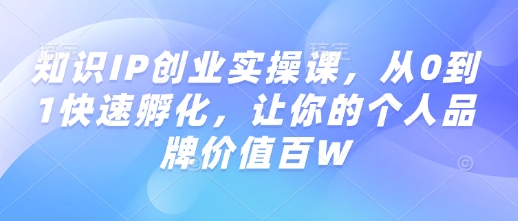 知识IP创业实操课,从0到1快速孵化,让你的个人品牌价值百W-遨游资源库