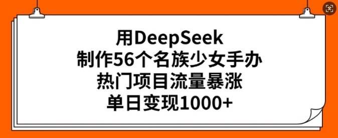 用DeepSeek制作56个名族少女手办，热门项目流量暴涨，单日变现多张-遨游资源库