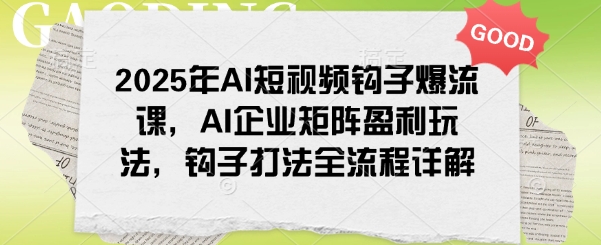 2025年AI短视频钩子爆流课,AI企业矩阵盈利玩法,钩子打法全流程详解-遨游资源库
