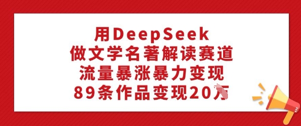 用DeepSeek做文学名著解读赛道，流量暴涨暴力变现，89条作品变现20W-遨游资源库