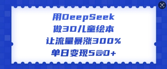 用DeepSeek做3D儿童绘本，让流量暴涨300%，单日变现多张-遨游资源库