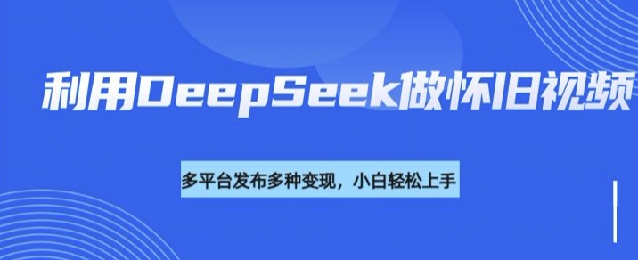 利用DeepSeek做怀旧视频，流量号多渠道变现能力强-遨游资源库