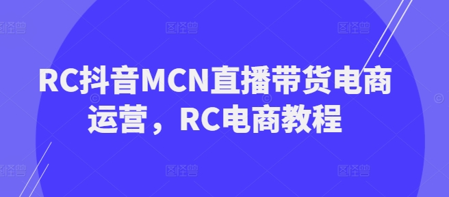 RC抖音MCN直播带货电商运营，RC电商教程-遨游资源库