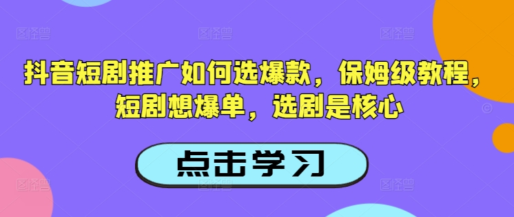 抖音短剧推广如何选爆款,保姆级教程,短剧想爆单,选剧是核心-遨游资源库