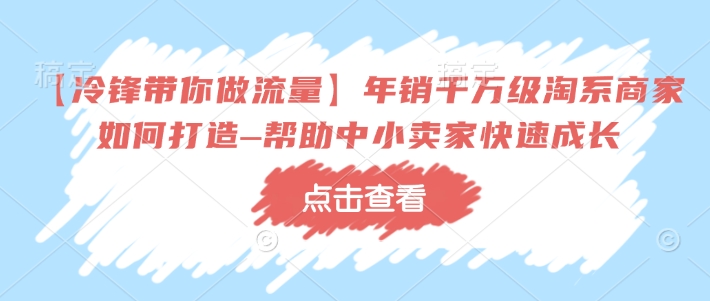【冷锋带你做流量】年销千万级淘系商家如何打造–帮助中小卖家快速成长-遨游资源库
