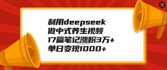 利用deepseek做中式养生视频，17篇笔记涨粉3万+，单日变现1k-遨游资源库