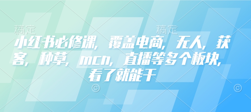 小红书必修课，覆盖电商，无人，获客，种草，mcn，直播等多个板块，看了就能干-遨游资源库