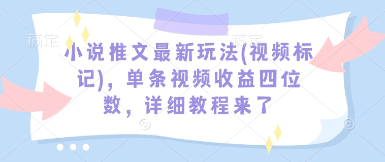 小说推文最新玩法(视频标记)，单条视频收益四位数，详细教程来了-遨游资源库