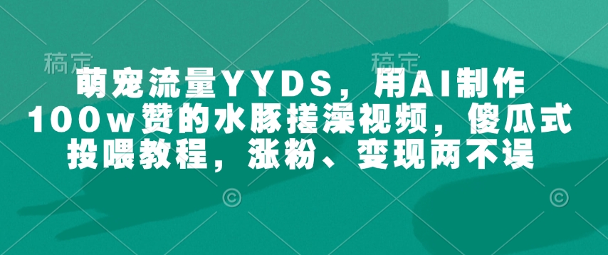 萌宠流量YYDS，用AI制作100w赞的水豚搓澡视频，傻瓜式投喂教程，涨粉、变现两不误-遨游资源库