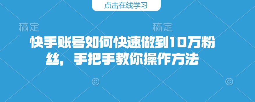 快手账号如何快速做到10万粉丝，手把手教你操作方法-遨游资源库