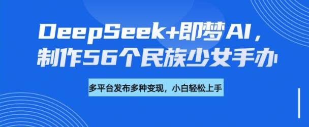 DeepSeek+即梦AI，制作56个民族少女手办，附详细教程+变现方向-遨游资源库