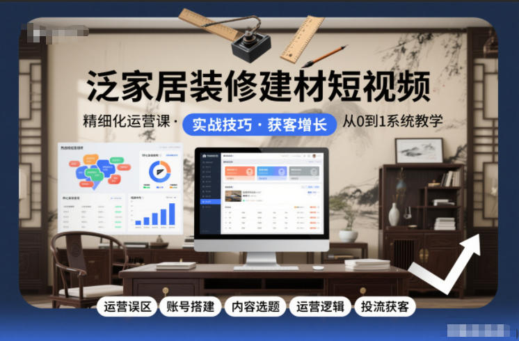 泛家居装修建材短视频精细化运营课，运营误区+账号搭建+内容选题+运营逻辑+投流获客-遨游资源库