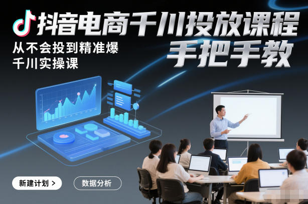 抖音电商千川投放课程，从不会投到精准爆，千川实操课，手把手教-遨游资源库