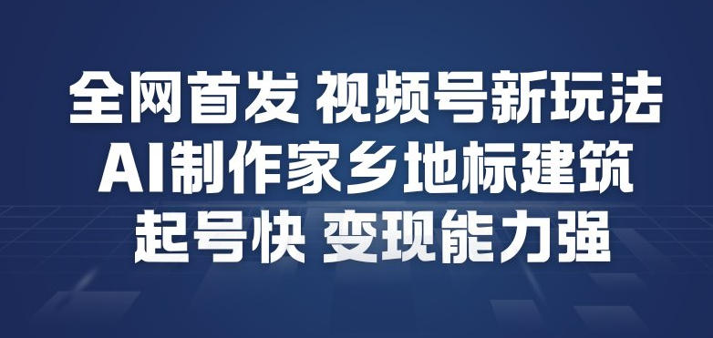 全网首发，视频号新玩法，AI制作家乡地标建筑，起号快，变现能力强-遨游资源库