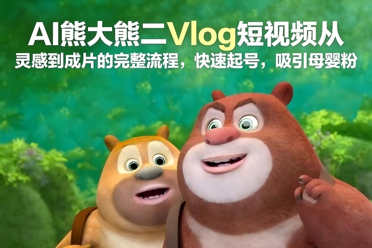 AI熊大熊二Vlog短视频从灵感到成片的完整流程，快速起号，吸引母婴粉-遨游资源库