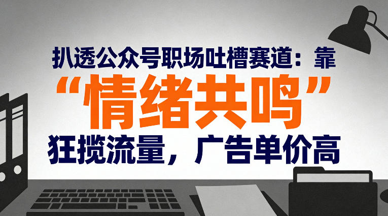 扒透公众号职场吐槽赛道：靠“情绪共鸣”狂揽流量，广告单价高-遨游资源库