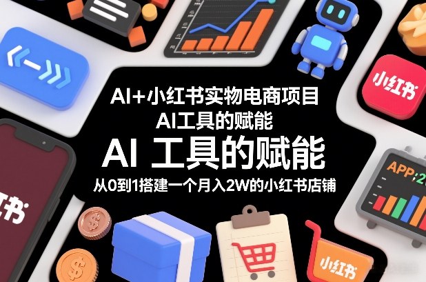 AI+小红书实物电商项目，AI工具的赋能，从0到1搭建一个月入2W的小红书店铺-遨游资源库