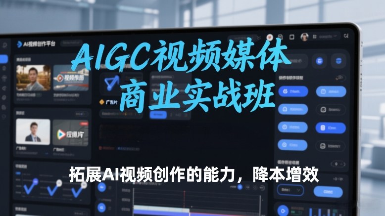 AIGC视频媒体商业实战班，拓展AI视频创作的能力，降本增效-遨游资源库